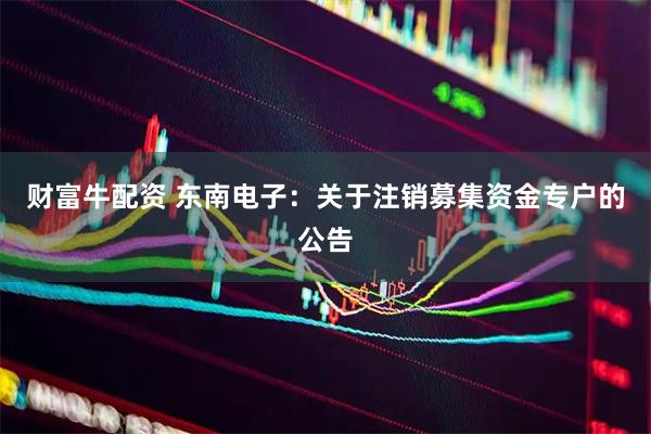 财富牛配资 东南电子：关于注销募集资金专户的公告