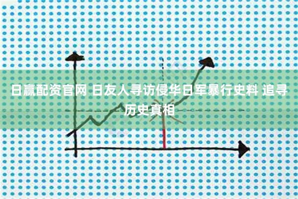 日赢配资官网 日友人寻访侵华日军暴行史料 追寻历史真相