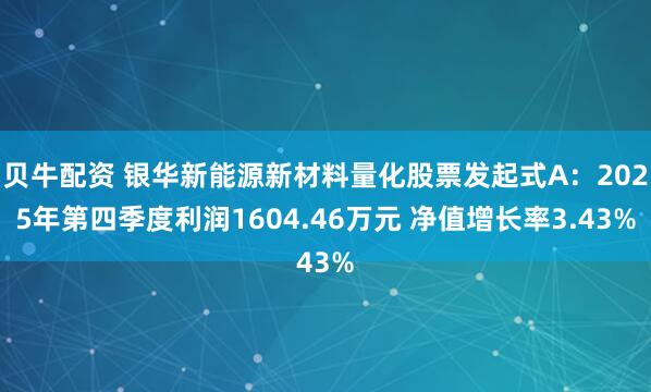 贝牛配资 银华新能源新材料量化股票发起式A：2025年第四季度利润1604.46万元 净值增长率3.43%