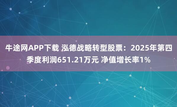 牛途网APP下载 泓德战略转型股票：2025年第四季度利润651.21万元 净值增长率1%