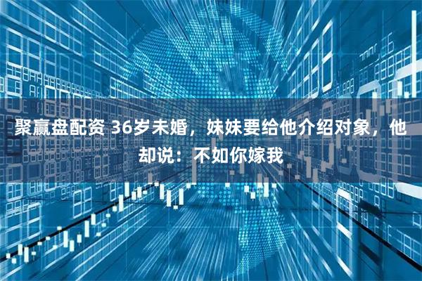 聚赢盘配资 36岁未婚，妹妹要给他介绍对象，他却说：不如你嫁我