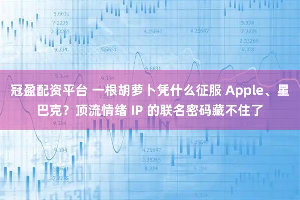 冠盈配资平台 一根胡萝卜凭什么征服 Apple、星巴克？顶流情绪 IP 的联名密码藏不住了