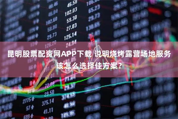 昆明股票配资网APP下载 说明烧烤露营场地服务该怎么选择佳方案？