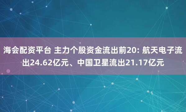 海会配资平台 主力个股资金流出前20: 航天电子流出24.62亿元、中国卫星流出21.17亿元