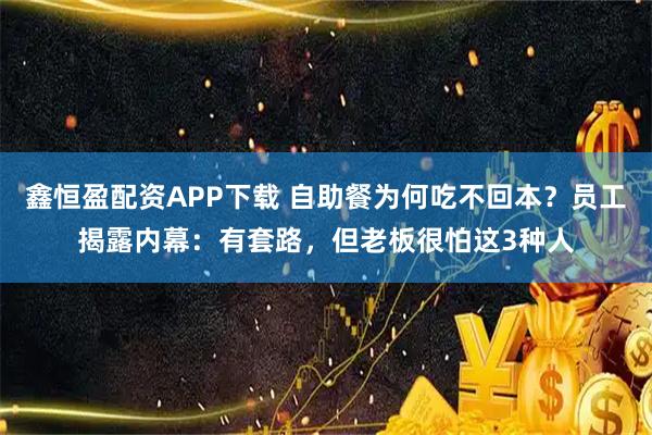 鑫恒盈配资APP下载 自助餐为何吃不回本？员工揭露内幕：有套路，但老板很怕这3种人