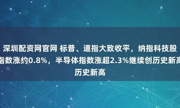 深圳配资网官网 标普、道指大致收平，纳指科技股指数涨约0.8%，半导体指数涨超2.3%继续创历史新高