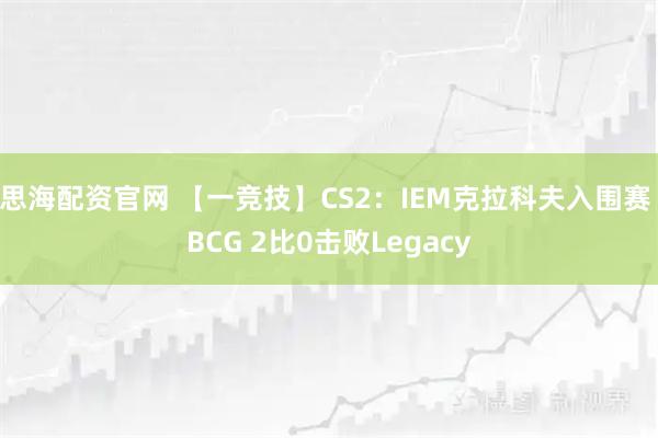 思海配资官网 【一竞技】CS2：IEM克拉科夫入围赛 BCG 2比0击败Legacy