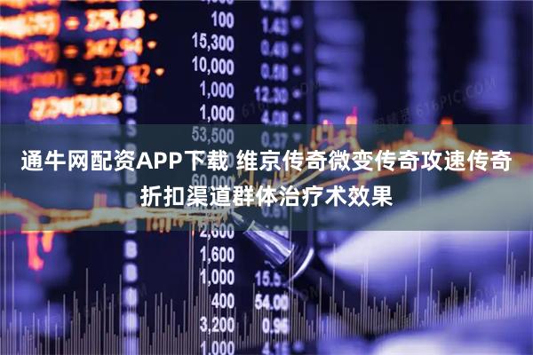 通牛网配资APP下载 维京传奇微变传奇攻速传奇折扣渠道群体治疗术效果
