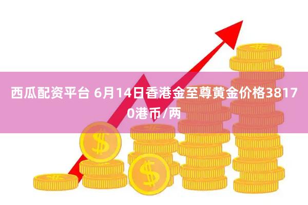 西瓜配资平台 6月14日香港金至尊黄金价格38170港币/两