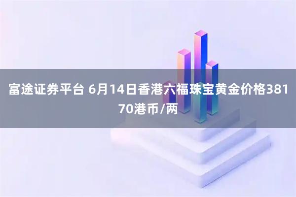 富途证券平台 6月14日香港六福珠宝黄金价格38170港币/两