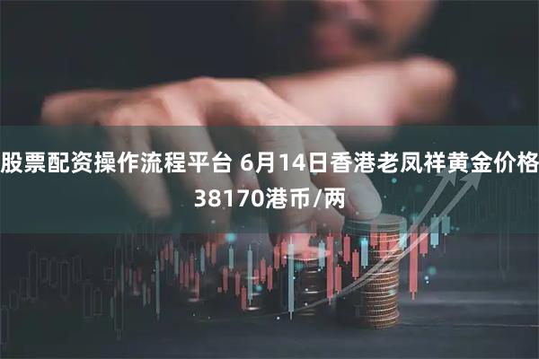 股票配资操作流程平台 6月14日香港老凤祥黄金价格38170港币/两