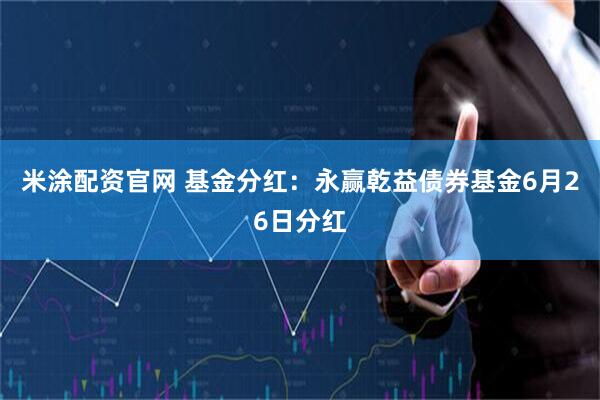 米涂配资官网 基金分红：永赢乾益债券基金6月26日分红