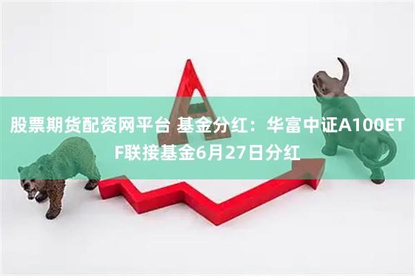 股票期货配资网平台 基金分红：华富中证A100ETF联接基金6月27日分红