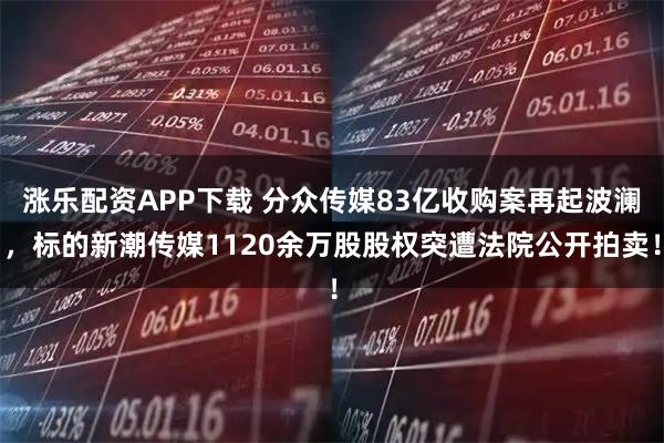 涨乐配资APP下载 分众传媒83亿收购案再起波澜，标的新潮传媒1120余万股股权突遭法院公开拍卖！
