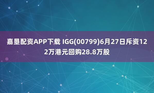 嘉垦配资APP下载 IGG(00799)6月27日斥资122万港元回购28.8万股