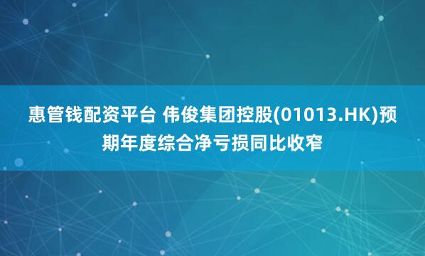 惠管钱配资平台 伟俊集团控股(01013.HK)预期年度综合净亏损同比收窄