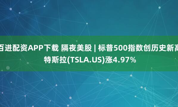 百进配资APP下载 隔夜美股 | 标普500指数创历史新高 特斯拉(TSLA.US)涨4.97%