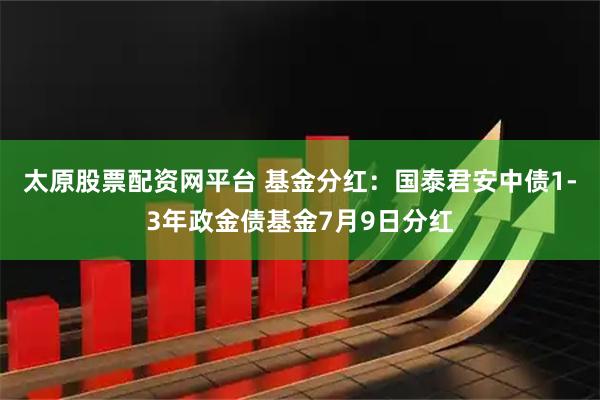 太原股票配资网平台 基金分红：国泰君安中债1-3年政金债基金7月9日分红