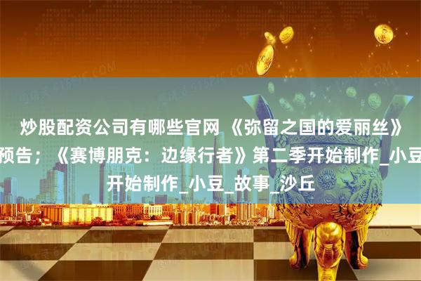 炒股配资公司有哪些官网 《弥留之国的爱丽丝》第三季发布预告；《赛博朋克：边缘行者》第二季开始制作_小豆_故事_沙丘