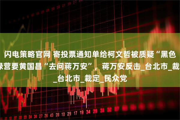 闪电策略官网 寄投票通知单给柯文哲被质疑“黑色幽默”，绿营要黄国昌“去问蒋万安”，蒋万安反击_台北市_裁定_民众党