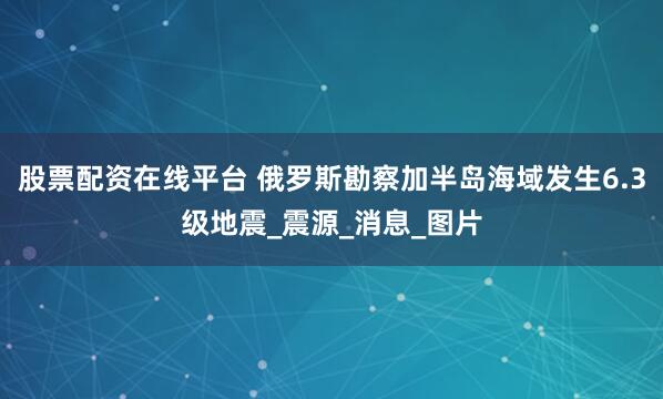 股票配资在线平台 俄罗斯勘察加半岛海域发生6.3级地震_震源_消息_图片