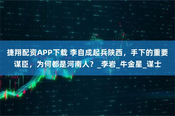 捷翔配资APP下载 李自成起兵陕西，手下的重要谋臣，为何都是河南人？_李岩_牛金星_谋士