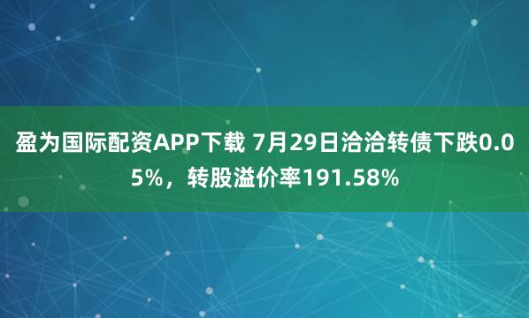 盈为国际配资APP下载 7月29日洽洽转债下跌0.05%，转股溢价率191.58%