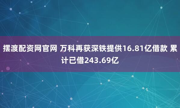 摆渡配资网官网 万科再获深铁提供16.81亿借款 累计已借243.69亿