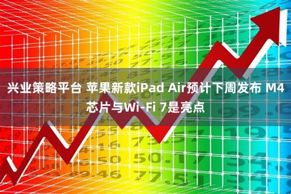 兴业策略平台 苹果新款iPad Air预计下周发布 M4芯片与Wi-Fi 7是亮点