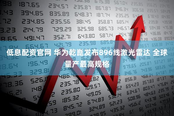 低息配资官网 华为乾崑发布896线激光雷达 全球量产最高规格
