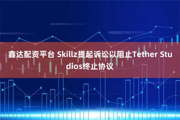 鑫达配资平台 Skillz提起诉讼以阻止Tether Studios终止协议