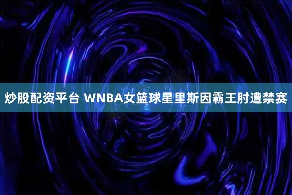 炒股配资平台 WNBA女篮球星里斯因霸王肘遭禁赛
