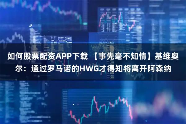如何股票配资APP下载 【事先毫不知情】基维奥尔：通过罗马诺的HWG才得知将离开阿森纳