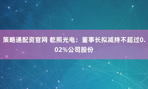 策略通配资官网 乾照光电：董事长拟减持不超过0.02%公司股份
