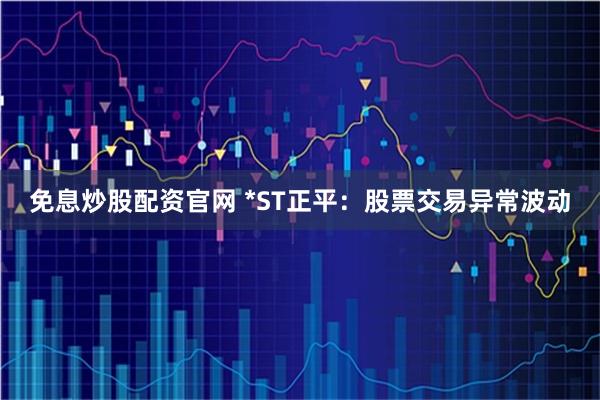 免息炒股配资官网 *ST正平：股票交易异常波动